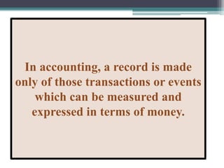 In accounting, a record is made
only of those transactions or events
which can be measured and
expressed in terms of money.
 