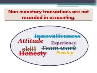 Non monetary transactions are not
recorded in accounting.
Attitude Experience
Innovativeness
Honesty
Team work
Passion
skill
 