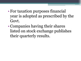 • For taxation purposes financial
year is adopted as prescribed by the
Govt.
• Companies having their shares
listed on stock exchange publishes
their quarterly results.
 