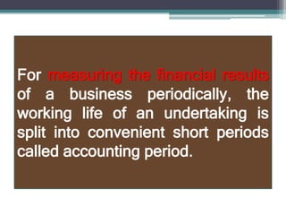 For measuring the financial results
of a business periodically, the
working life of an undertaking is
split into convenient short periods
called accounting period.
 