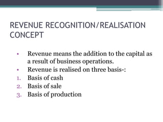 REVENUE RECOGNITION/REALISATION
CONCEPT
• Revenue means the addition to the capital as
a result of business operations.
• Revenue is realised on three basis-:
1. Basis of cash
2. Basis of sale
3. Basis of production
 