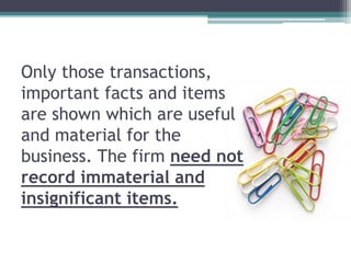Only those transactions,
important facts and items
are shown which are useful
and material for the
business. The firm need not
record immaterial and
insignificant items.
 
