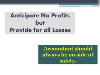 Anticipate No Profits
but
Provide for all Losses
Accountant should
always be on side of
safety.
 