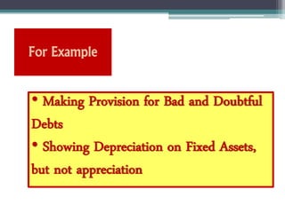 For Example
• Making Provision for Bad and Doubtful
Debts
• Showing Depreciation on Fixed Assets,
but not appreciation
 