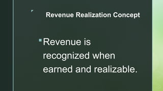 z
Revenue Realization Concept
Revenue is
recognized when
earned and realizable.
 