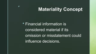 z
Materiality Concept
 Financial information is
considered material if its
omission or misstatement could
influence decisions.
 