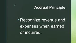 z
Accrual Principle
Recognize revenue and
expenses when earned
or incurred.
 