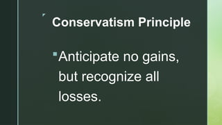 z
Conservatism Principle
Anticipate no gains,
but recognize all
losses.
 