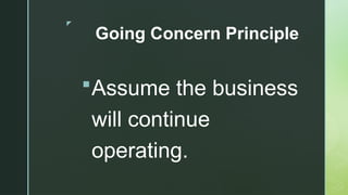 z
Going Concern Principle
Assume the business
will continue
operating.
 