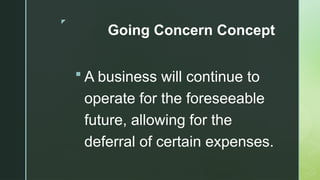 z
Going Concern Concept
 A business will continue to
operate for the foreseeable
future, allowing for the
deferral of certain expenses.
 