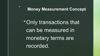 z
Money Measurement Concept
Only transactions that
can be measured in
monetary terms are
recorded.
 