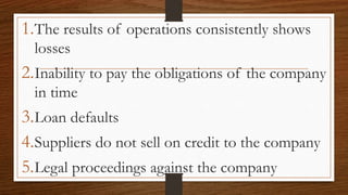 1.The results of operations consistently shows
losses
2.Inability to pay the obligations of the company
in time
3.Loan defaults
4.Suppliers do not sell on credit to the company
5.Legal proceedings against the company
 