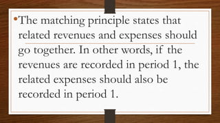 •The matching principle states that
related revenues and expenses should
go together. In other words, if the
revenues are recorded in period 1, the
related expenses should also be
recorded in period 1.
 