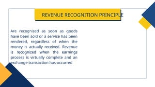 Are recognized as soon as goods
have been sold or a service has been
rendered, regardless of when the
money is actually received. Revenue
is recognized when the earnings
process is virtually complete and an
exchange transaction has occurred
REVENUE RECOGNITION PRINCIPLE
 