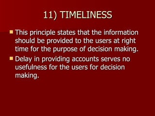 11) TIMELINESS This principle states that the information should be provided to the users at right time for the purpose of decision making. Delay in providing accounts serves no usefulness for the users for decision making. 