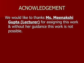 ACNOWLEDGEMENT We would like to thanks  Ms. Meenakshi   Gupta (Lecturer)  for assigning this work & without her guidance this work is not possible. 