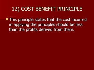 12) COST BENEFIT PRINCIPLE This principle states that the cost incurred in applying the principles should be less than the profits derived from them. 