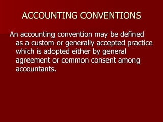 ACCOUNTING CONVENTIONS An accounting convention may be defined as a custom or generally accepted practice which is adopted either by general agreement or common consent among accountants.  