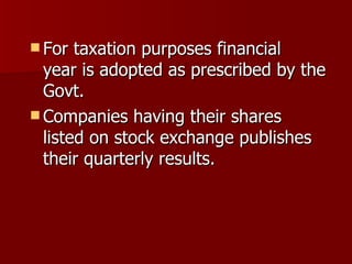 For taxation purposes financial  year is adopted as prescribed by the Govt. Companies having their shares  listed on stock exchange publishes their quarterly results. 