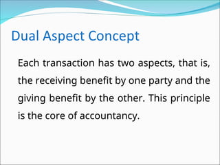 Each transaction has two aspects, that is,
the receiving benefit by one party and the
giving benefit by the other. This principle
is the core of accountancy.
 
