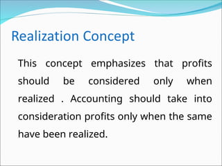 This concept emphasizes that profits
should be considered only when
realized . Accounting should take into
consideration profits only when the same
have been realized.
 