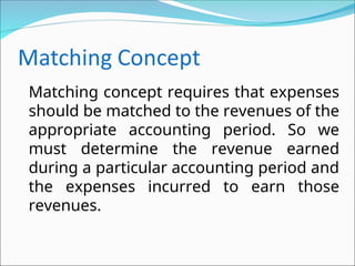 Matching concept requires that expenses
should be matched to the revenues of the
appropriate accounting period. So we
must determine the revenue earned
during a particular accounting period and
the expenses incurred to earn those
revenues.
 