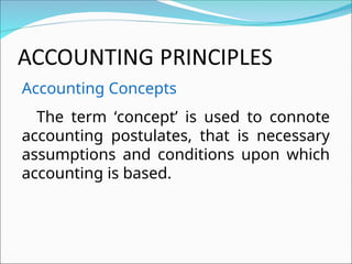 Accounting Concepts
The term ‘concept’ is used to connote
accounting postulates, that is necessary
assumptions and conditions upon which
accounting is based.
 