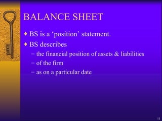 BALANCE SHEET BS is a ‘position’ statement. BS describes  the financial position of assets & liabilities  of the firm as on a particular date 