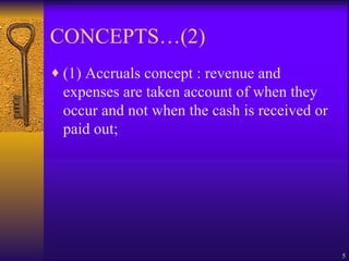 CONCEPTS…(2) (1) Accruals concept : revenue and expenses are taken account of when they occur and not when the cash is received or paid out;  