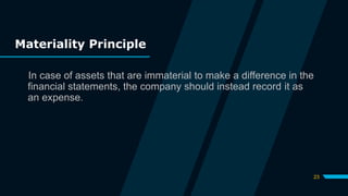 Materiality Principle
In case of assets that are immaterial to make a difference in the
financial statements, the company should instead record it as
an expense.
23
 