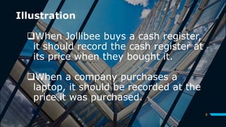 Illustration
When Jollibee buys a cash register,
it should record the cash register at
its price when they bought it.
When a company purchases a
laptop, it should be recorded at the
price it was purchased.
8
 