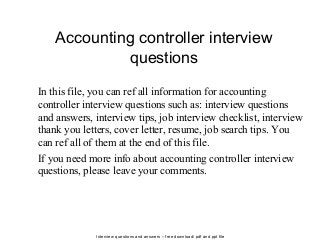 Interview questions and answers – free download/ pdf and ppt file
Accounting controller interview
questions
In this file, you can ref all information for accounting
controller interview questions such as: interview questions
and answers, interview tips, job interview checklist, interview
thank you letters, cover letter, resume, job search tips. You
can ref all of them at the end of this file.
If you need more info about accounting controller interview
questions, please leave your comments.
 