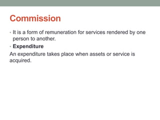 Commission
• It is a form of remuneration for services rendered by one
person to another.
• Expenditure
An expenditure takes place when assets or service is
acquired.
 