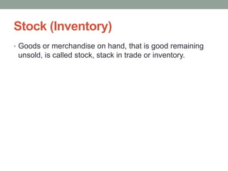 Stock (Inventory)
• Goods or merchandise on hand, that is good remaining
unsold, is called stock, stack in trade or inventory.
 