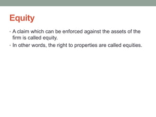 Equity
• A claim which can be enforced against the assets of the
firm is called equity.
• In other words, the right to properties are called equities.
 