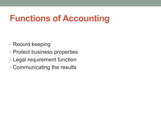 Functions of Accounting
• Record keeping
• Protect business properties
• Legal requirement function
• Communicating the results
 