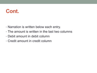 Cont.
• Narration is written below each entry.
• The amount is written in the last two columns
• Debit amount in debit column
• Credit amount in credit column
 
