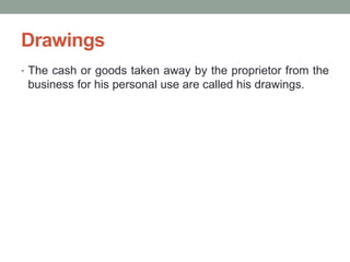 Drawings
• The cash or goods taken away by the proprietor from the
business for his personal use are called his drawings.
 