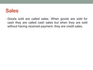 Sales
• Goods sold are called sales. When goods are sold for
cash they are called cash sales but when they are sold
without having received payment, they are credit sales.
 
