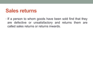 Sales returns
• If a person to whom goods have been sold find that they
are defective or unsatisfactory and returns them are
called sales returns or returns inwards.
 