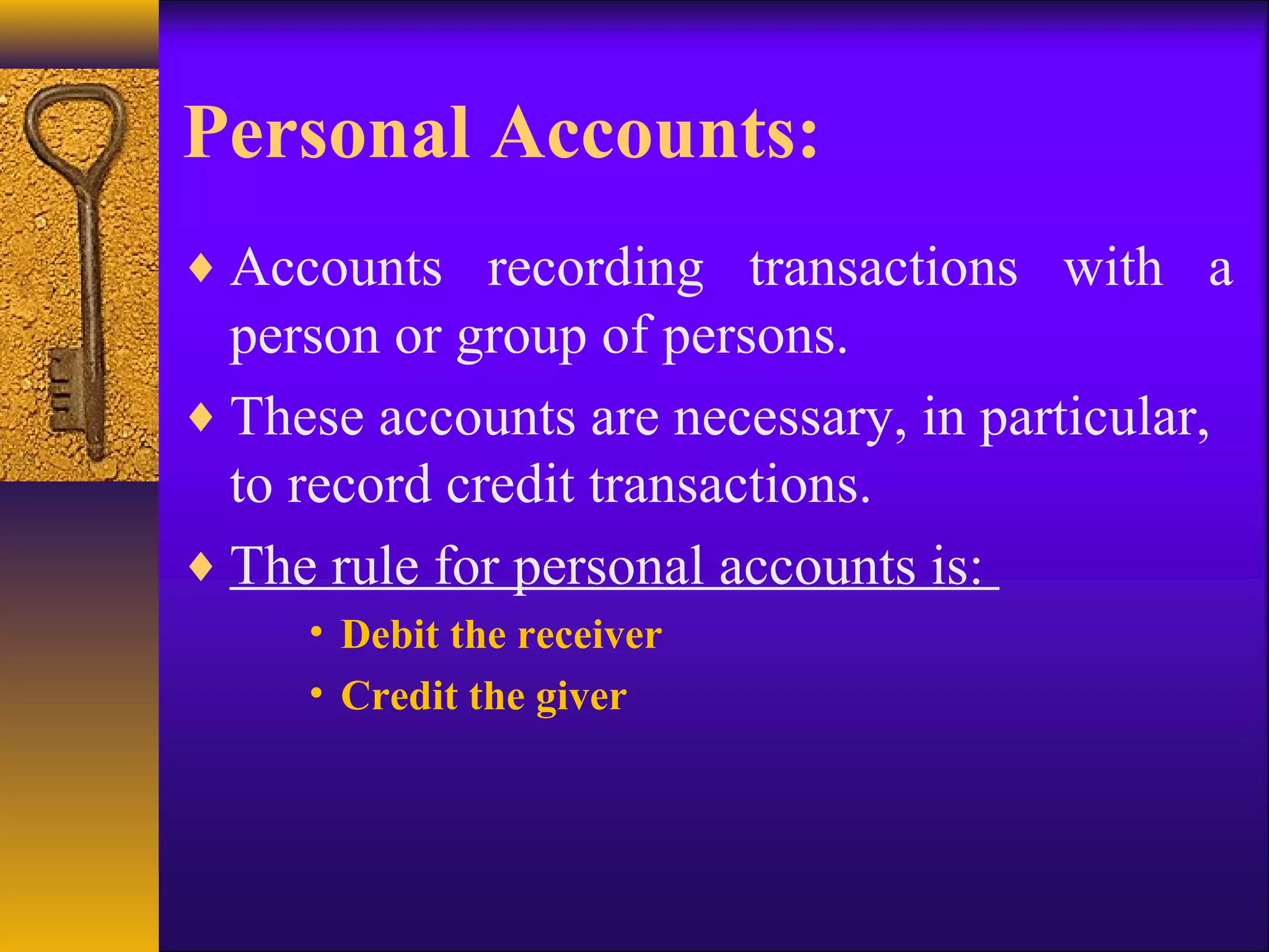 Personal Accounts:
♦ Accounts recording transactions with a
person or group of persons.
♦ These accounts are necessary, in particular,
to record credit transactions.
♦ The rule for personal accounts is:
• Debit the receiver
• Credit the giver
 