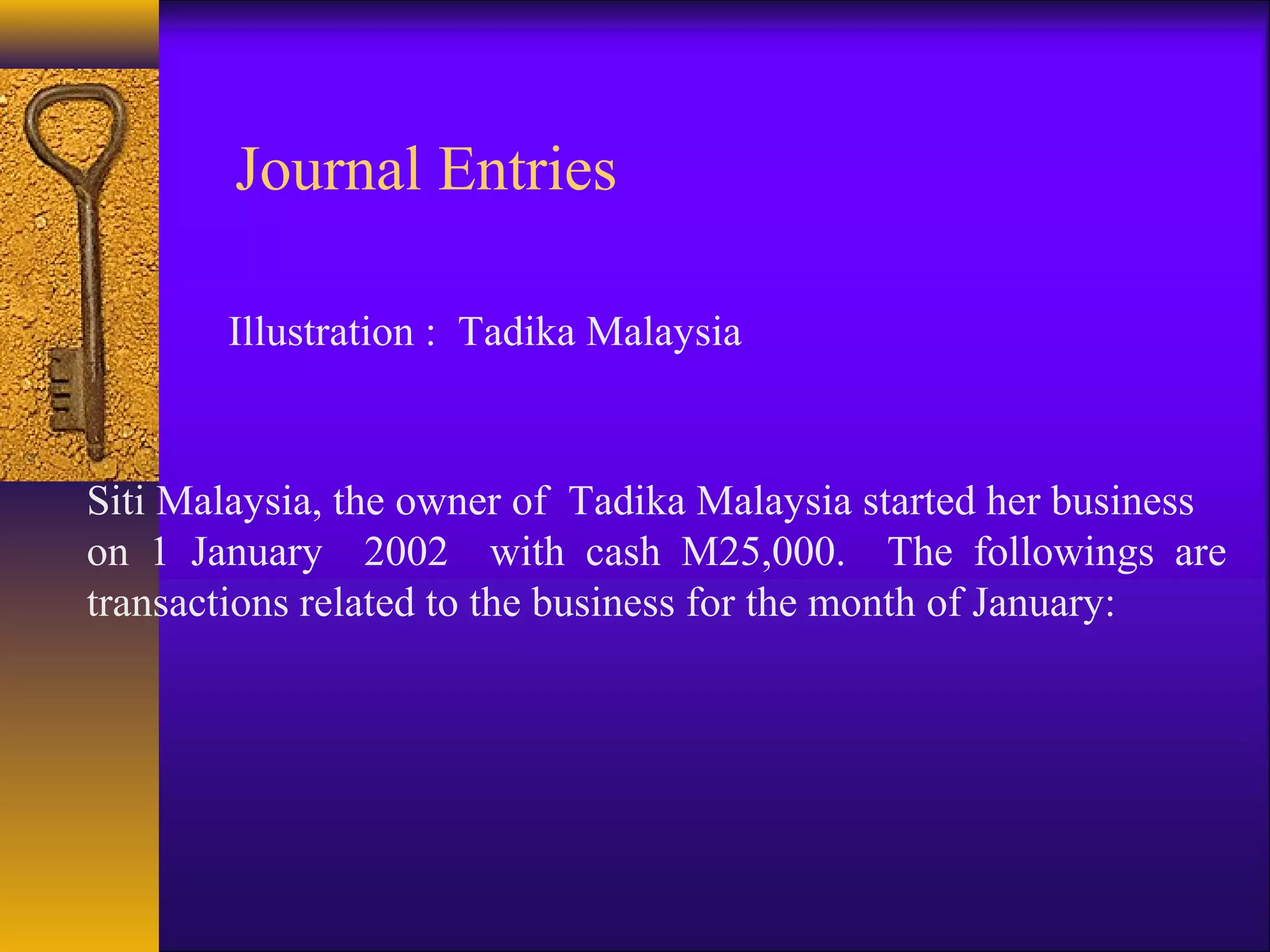 Journal Entries
Siti Malaysia, the owner of Tadika Malaysia started her business
on 1 January 2002 with cash M25,000. The followings are
transactions related to the business for the month of January:
Illustration : Tadika Malaysia
 