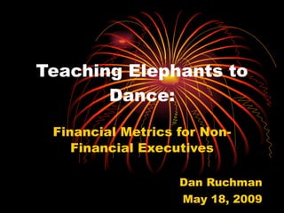 Teaching Elephants to Dance: Financial Metrics for Non-Financial Executives Dan Ruchman May 18, 2009 