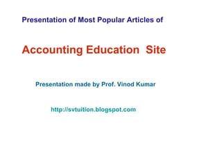Presentation of Most Popular Articles of  Accounting Education  Site Presentation made by Prof. Vinod Kumar http://svtuition.blogspot.com   