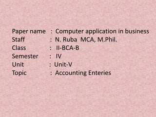 Paper name : Computer application in business
Staff : N. Ruba MCA, M.Phil.
Class : II-BCA-B
Semester : IV
Unit : Unit-V
Topic : Accounting Enteries
 