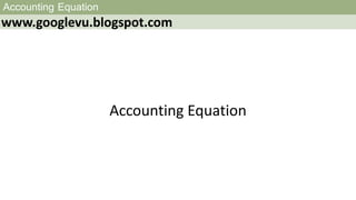 Accounting Equation
www.googlevu.blogspot.com
Accounting Equation
 