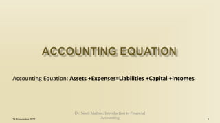 Accounting Equation: Assets +Expenses=Liabilities +Capital +Incomes
24 November 2022
Dr. Neeti Mathur, Introduction to Financial
Accounting 1
 