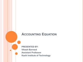 ACCOUNTING EQUATION
PRESENTED BY:
Vikash Barnwal
Assistant Professor
Kashi Institute of Technology
 