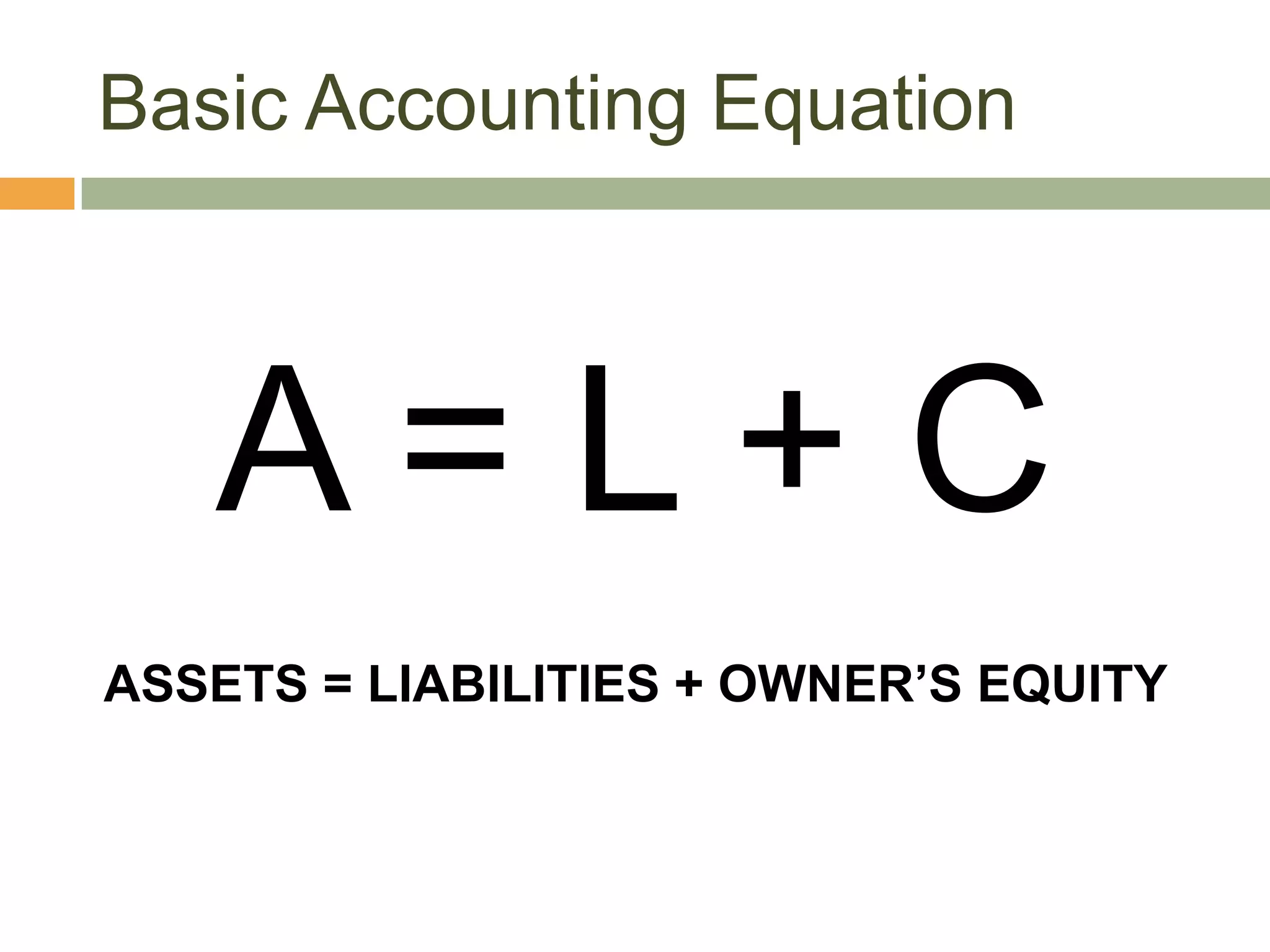Basic Accounting Equation
A = L + C
ASSETS = LIABILITIES + OWNER’S EQUITY
 