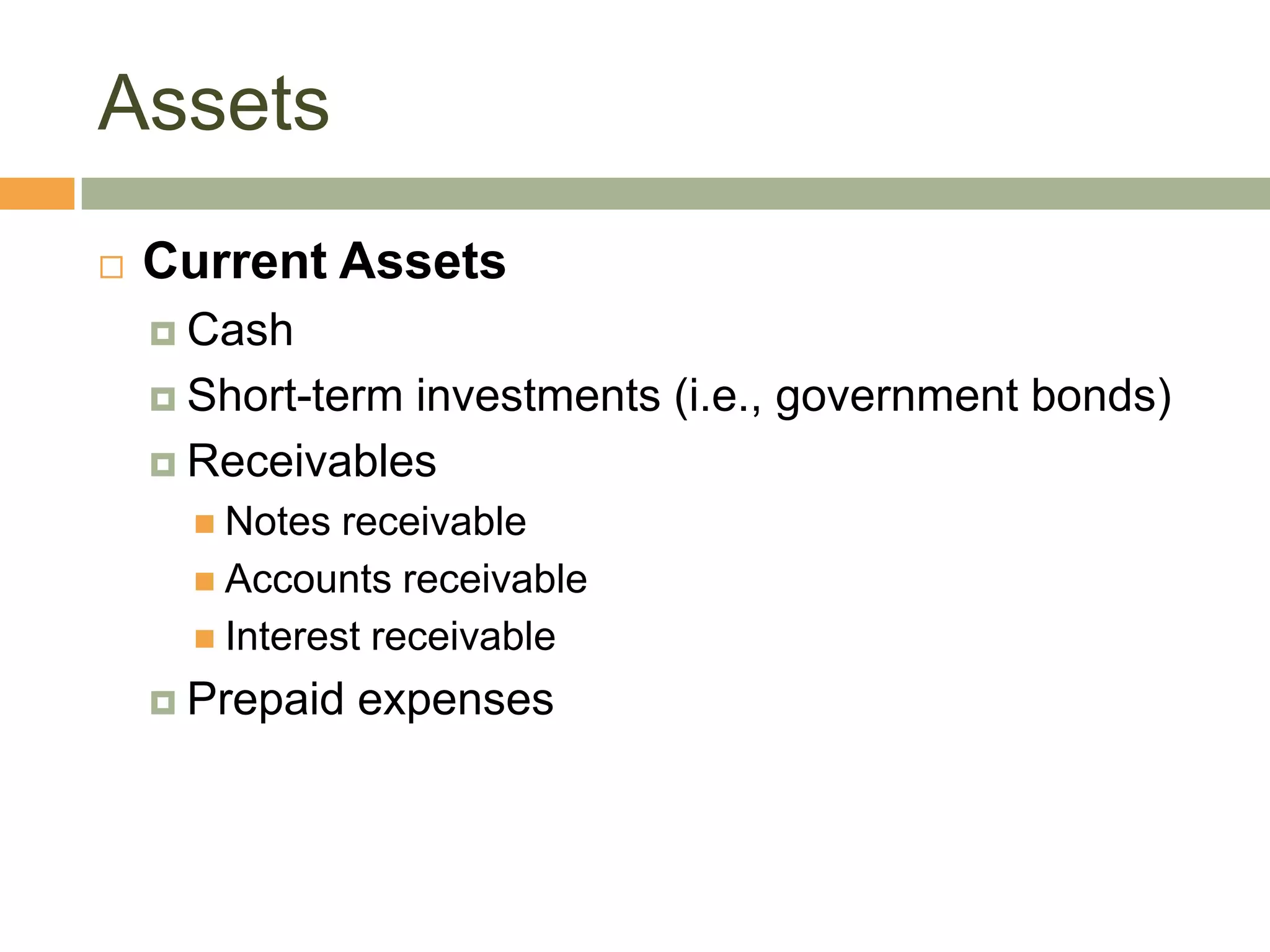 Assets
 Current Assets
 Cash
 Short-term investments (i.e., government bonds)
 Receivables
 Notes receivable
 Accounts receivable
 Interest receivable
 Prepaid expenses
 